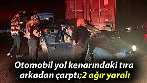 Otomobil yol kenarındaki tıra arkadan çarptı; 2 ağır yaralı